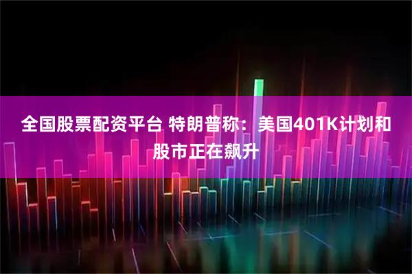 全国股票配资平台 特朗普称：美国401K计划和股市正在飙升